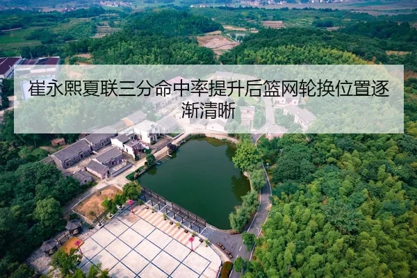 崔永熙夏联三分命中率提升后篮网轮换位置逐渐清晰