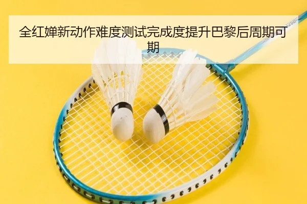 全红婵新动作难度测试完成度提升巴黎后周期可期