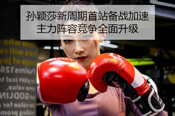 孙颖莎新周期首站备战加速 主力阵容竞争全面升级