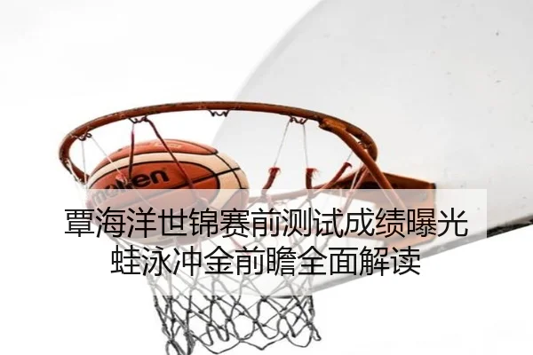 覃海洋世锦赛前测试成绩曝光 蛙泳冲金前瞻全面解读
