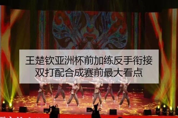 王楚钦亚洲杯前加练反手衔接 双打配合成赛前最大看点