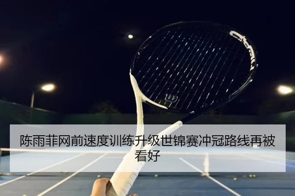 陈雨菲网前速度训练升级世锦赛冲冠路线再被看好