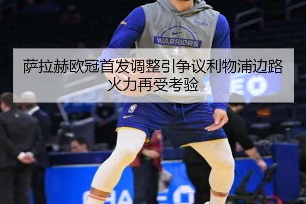 萨拉赫欧冠首发调整引争议利物浦边路火力再受考验
