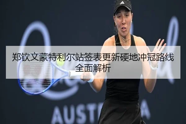 郑钦文蒙特利尔站签表更新硬地冲冠路线全面解析