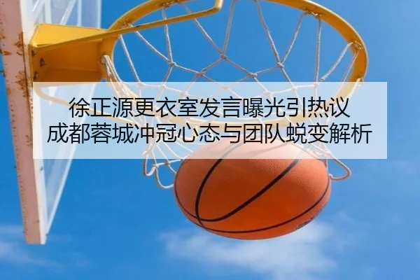 徐正源更衣室发言曝光引热议 成都蓉城冲冠心态与团队蜕变解析