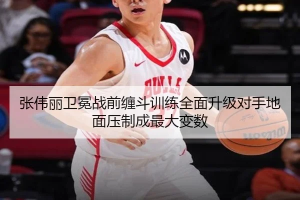 张伟丽卫冕战前缠斗训练全面升级对手地面压制成最大变数