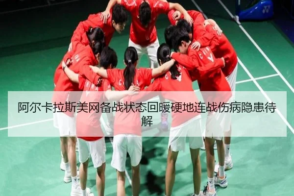 阿尔卡拉斯美网备战状态回暖硬地连战伤病隐患待解